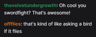 "oh cool you swordfight?" "that's kind of like asking a bird if it flies"